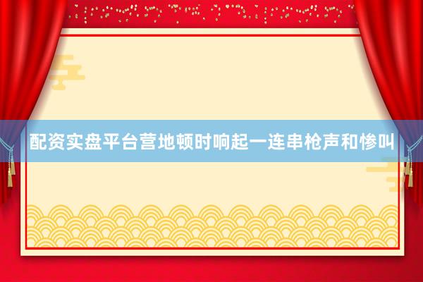 配资实盘平台营地顿时响起一连串枪声和惨叫