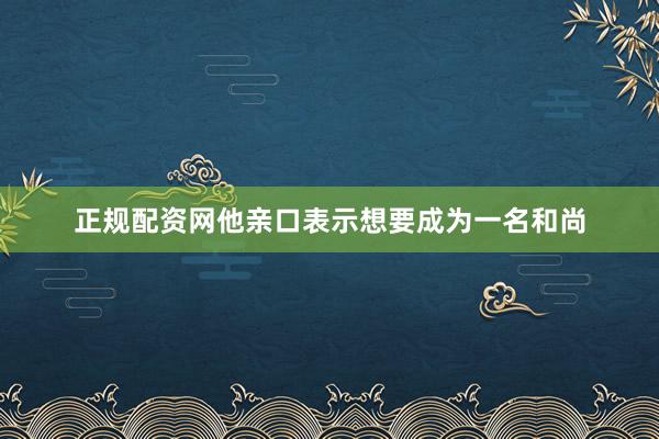 正规配资网他亲口表示想要成为一名和尚