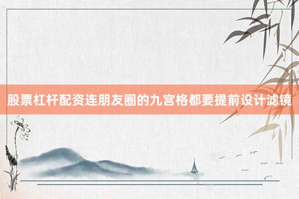 股票杠杆配资连朋友圈的九宫格都要提前设计滤镜