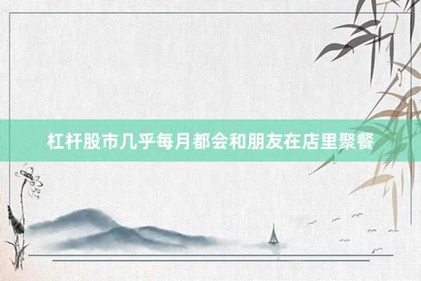杠杆股市几乎每月都会和朋友在店里聚餐