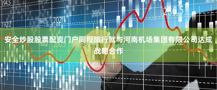 安全炒股股票配资门户同程旅行就与河南机场集团有限公司达成战略合作