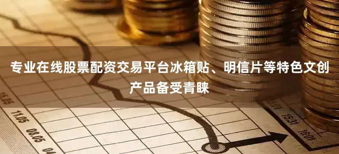 专业在线股票配资交易平台冰箱贴、明信片等特色文创产品备受青睐