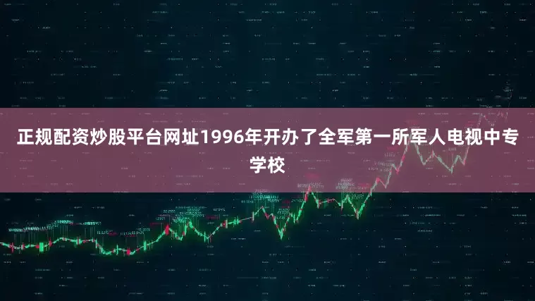 正规配资炒股平台网址1996年开办了全军第一所军人电视中专学校