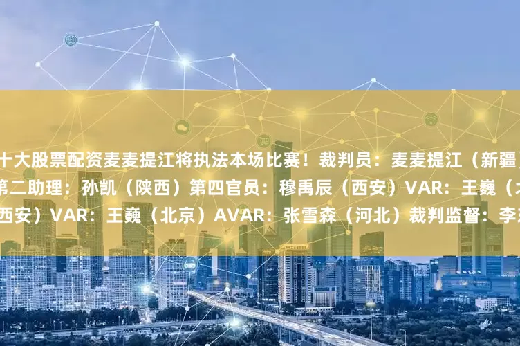 十大股票配资麦麦提江将执法本场比赛！　　裁判员：麦麦提江（新疆）　　第一助理：曹奕（河南）　　第二助理：孙凯（陕西）　　第四官员：穆禹辰（西安）　　VAR：王巍（北京）　　AVAR：张雪森（河北）　　裁判监督：李东楠（云南）