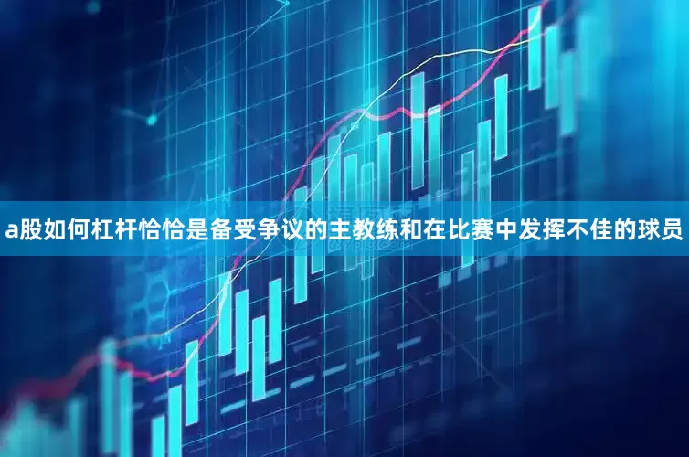 a股如何杠杆恰恰是备受争议的主教练和在比赛中发挥不佳的球员