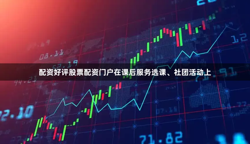 配资好评股票配资门户在课后服务选课、社团活动上