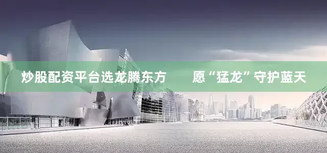 炒股配资平台选龙腾东方       愿“猛龙”守护蓝天