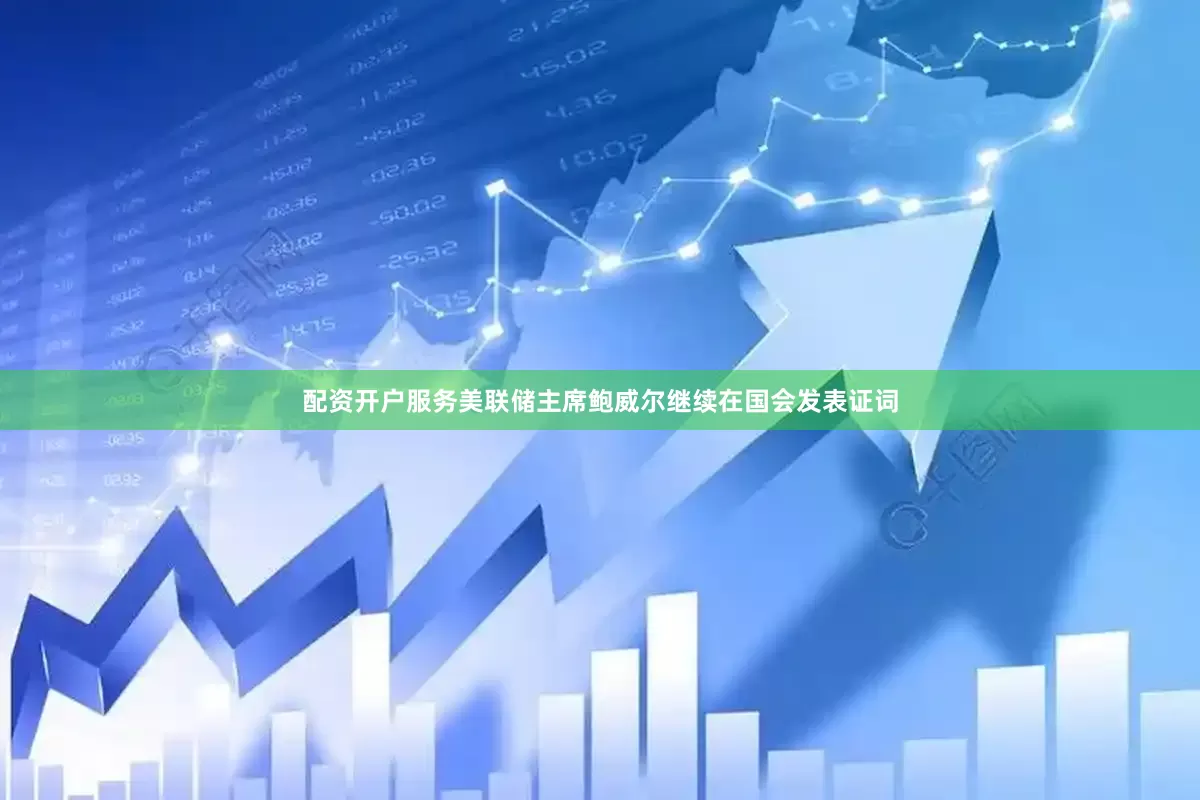 配资开户服务美联储主席鲍威尔继续在国会发表证词