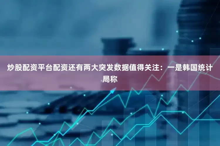 炒股配资平台配资还有两大突发数据值得关注：一是韩国统计局称