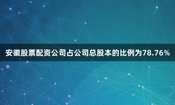 安徽股票配资公司占公司总股本的比例为78.76%