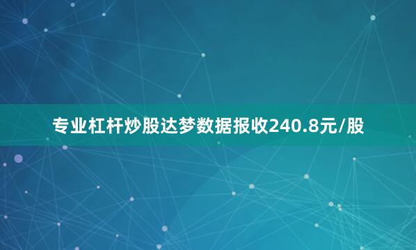 专业杠杆炒股达梦数据报收240.8元/股
