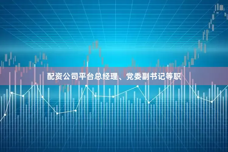 配资公司平台总经理、党委副书记等职