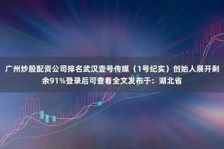 广州炒股配资公司排名武汉壹号传媒（1号纪实）创始人展开剩余91%登录后可查看全文发布于：湖北省