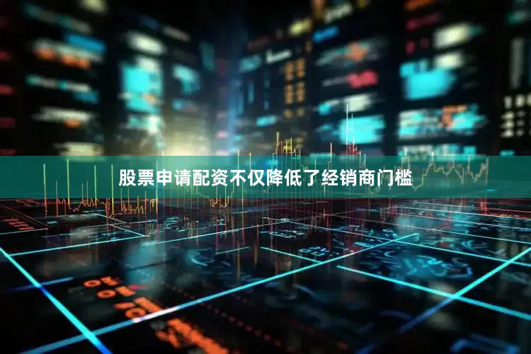 股票申请配资不仅降低了经销商门槛
