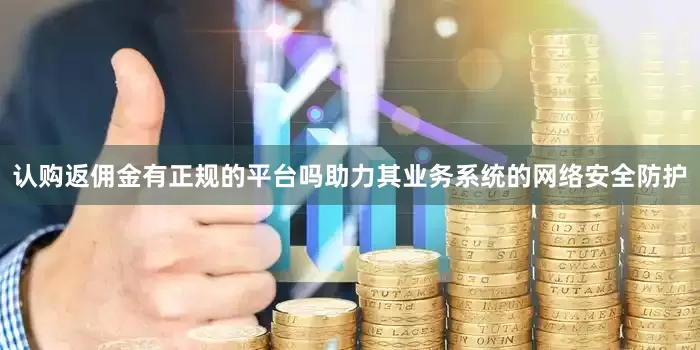认购返佣金有正规的平台吗助力其业务系统的网络安全防护