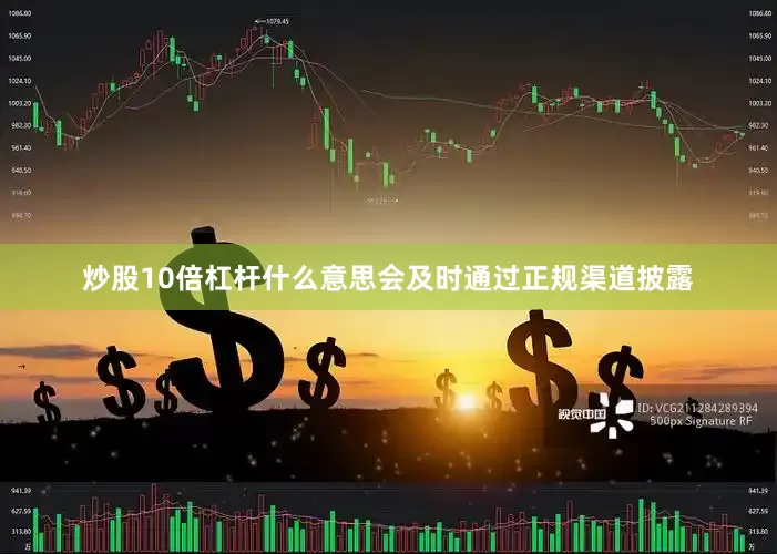 炒股10倍杠杆什么意思会及时通过正规渠道披露