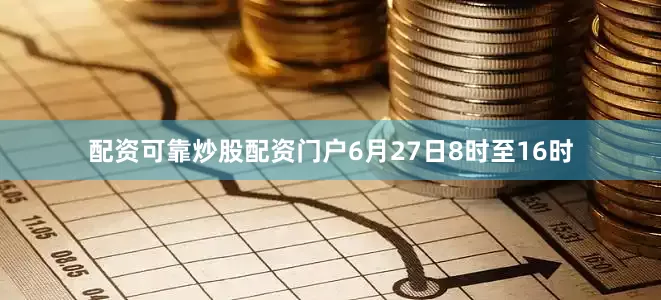 配资可靠炒股配资门户6月27日8时至16时