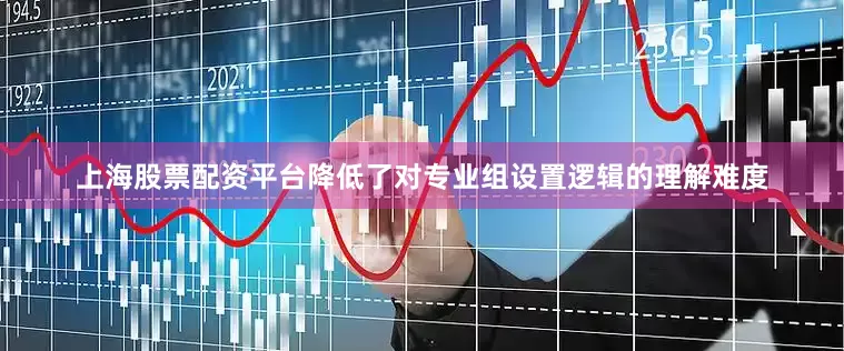 上海股票配资平台降低了对专业组设置逻辑的理解难度