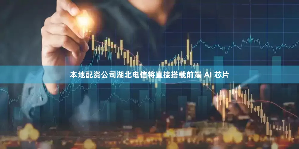 本地配资公司湖北电信将直接搭载前端 AI 芯片