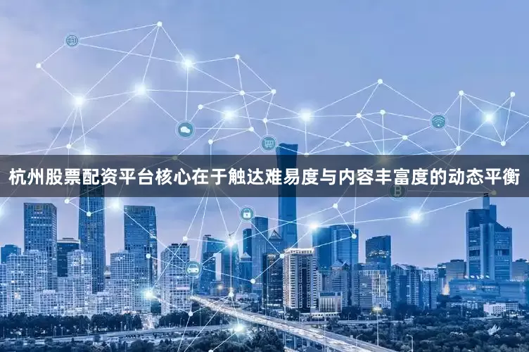 杭州股票配资平台核心在于触达难易度与内容丰富度的动态平衡