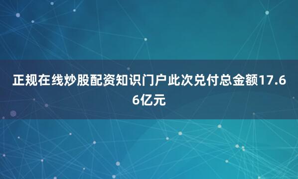 正规在线炒股配资知识门户此次兑付总金额17.66亿元