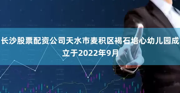 长沙股票配资公司天水市麦积区褐石培心幼儿园成立于2022年9月