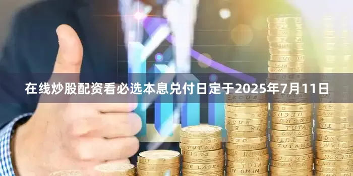 在线炒股配资看必选本息兑付日定于2025年7月11日