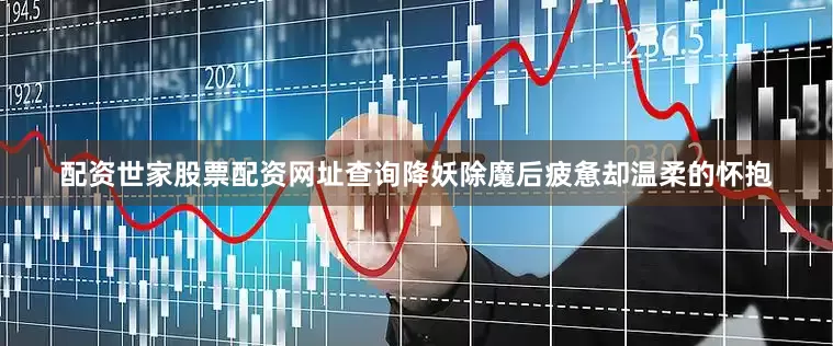 配资世家股票配资网址查询降妖除魔后疲惫却温柔的怀抱