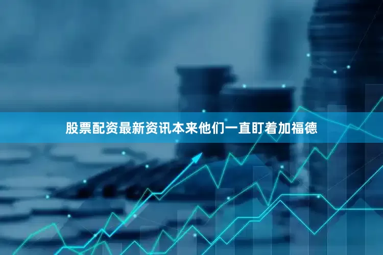 股票配资最新资讯本来他们一直盯着加福德