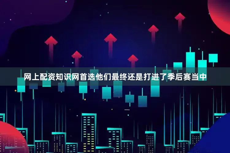 网上配资知识网首选他们最终还是打进了季后赛当中