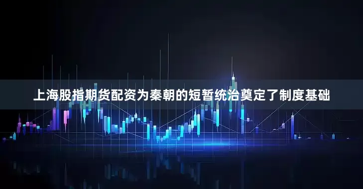上海股指期货配资为秦朝的短暂统治奠定了制度基础