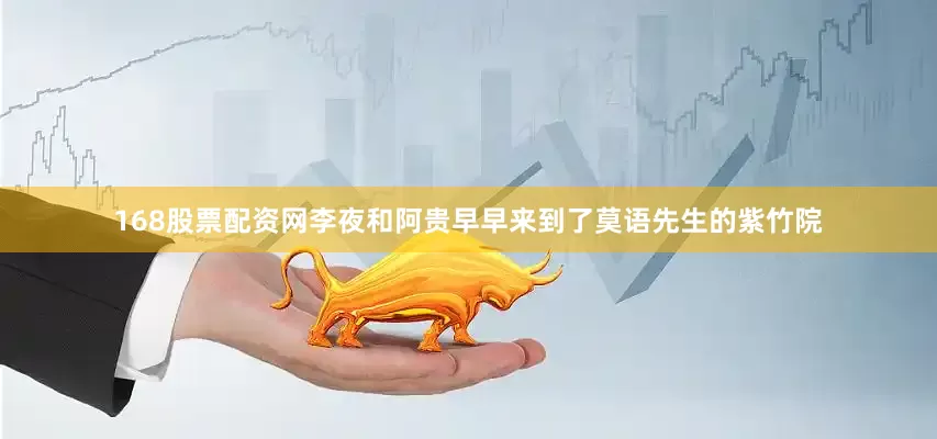168股票配资网李夜和阿贵早早来到了莫语先生的紫竹院