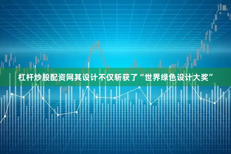 杠杆炒股配资网其设计不仅斩获了“世界绿色设计大奖”