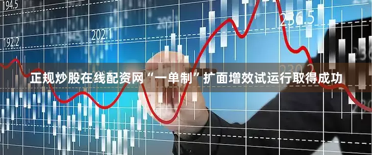正规炒股在线配资网“一单制”扩面增效试运行取得成功