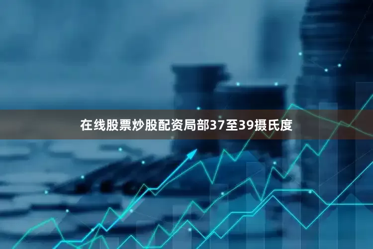 在线股票炒股配资局部37至39摄氏度