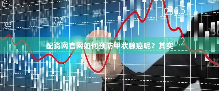 配资网官网如何预防甲状腺癌呢？其实