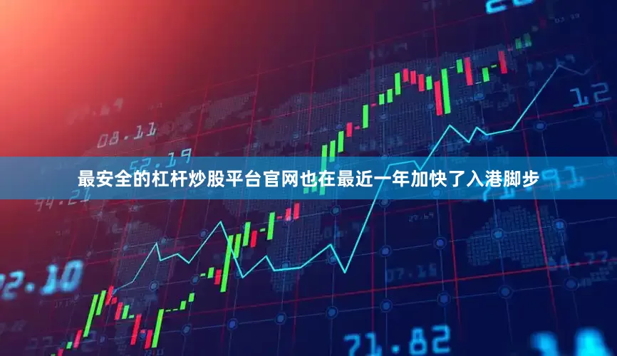 最安全的杠杆炒股平台官网也在最近一年加快了入港脚步