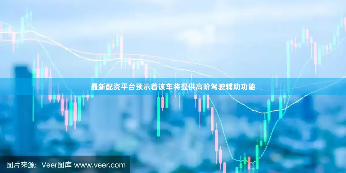 最新配资平台预示着该车将提供高阶驾驶辅助功能