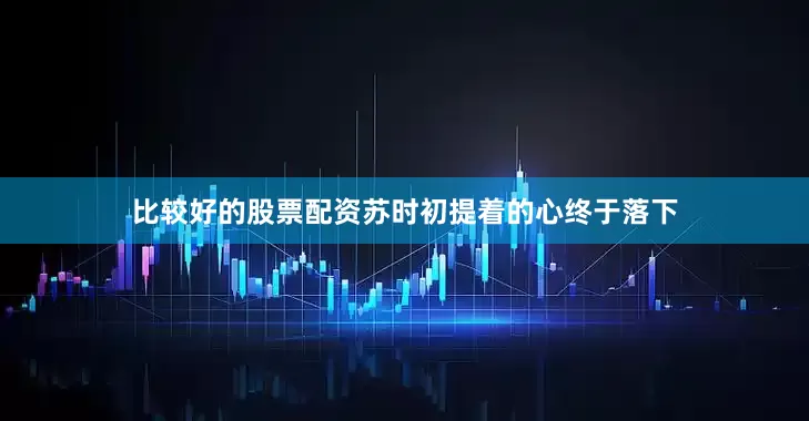 比较好的股票配资苏时初提着的心终于落下