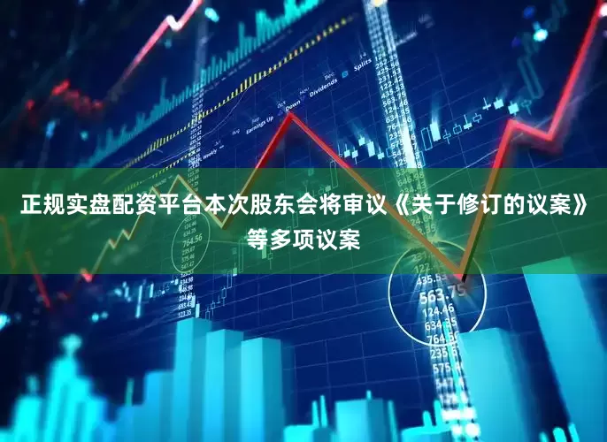 正规实盘配资平台本次股东会将审议《关于修订的议案》等多项议案