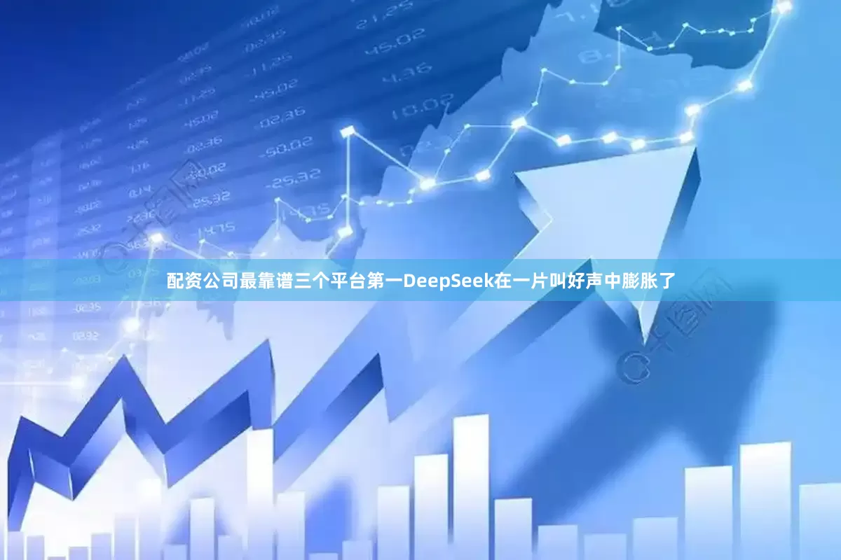 配资公司最靠谱三个平台第一DeepSeek在一片叫好声中膨胀了