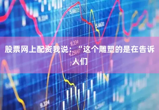 股票网上配资我说：“这个雕塑的是在告诉人们