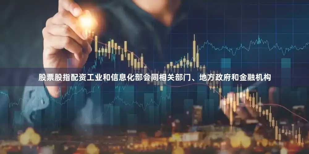 股票股指配资工业和信息化部会同相关部门、地方政府和金融机构