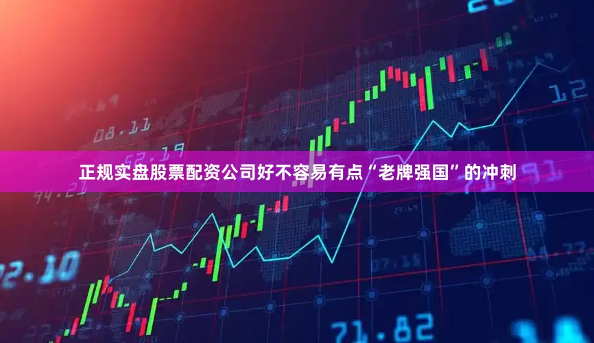 正规实盘股票配资公司好不容易有点“老牌强国”的冲刺