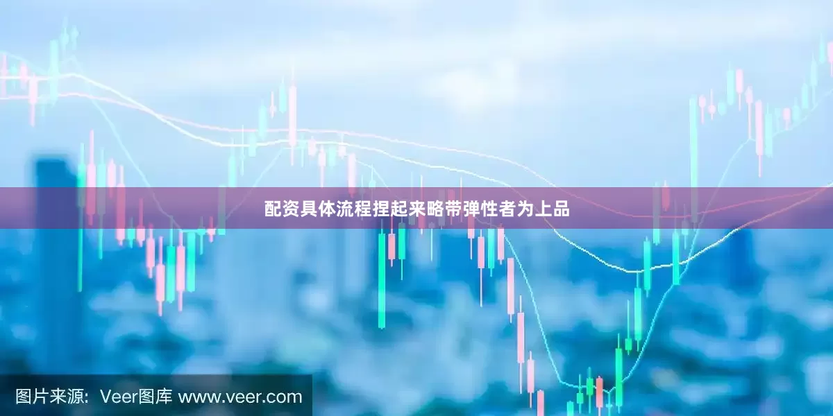 配资具体流程捏起来略带弹性者为上品