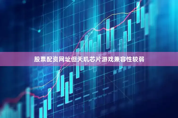 股票配资网址但天玑芯片游戏兼容性较弱