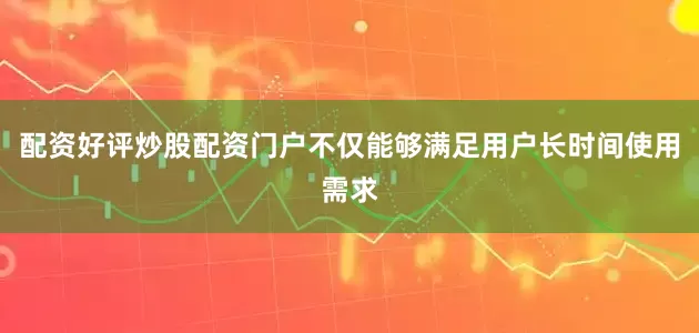 配资好评炒股配资门户不仅能够满足用户长时间使用需求