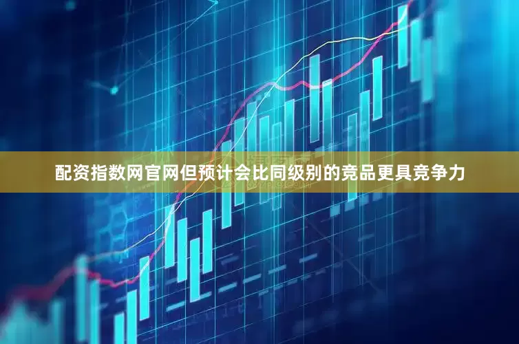 配资指数网官网但预计会比同级别的竞品更具竞争力