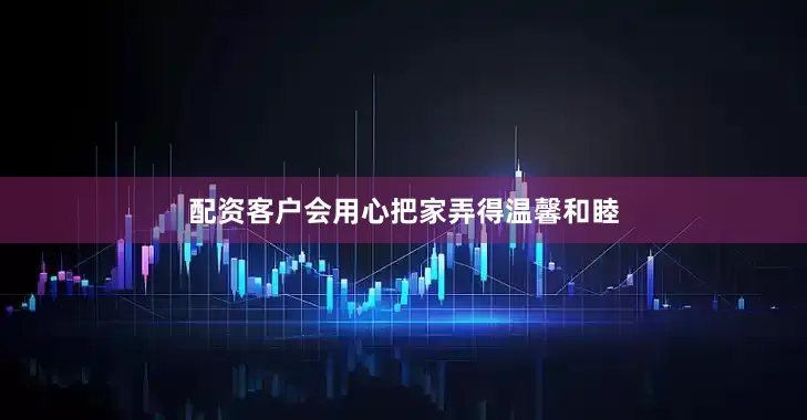 配资客户会用心把家弄得温馨和睦