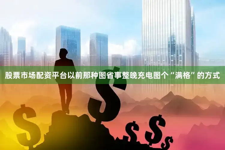 股票市场配资平台以前那种图省事整晚充电图个“满格”的方式